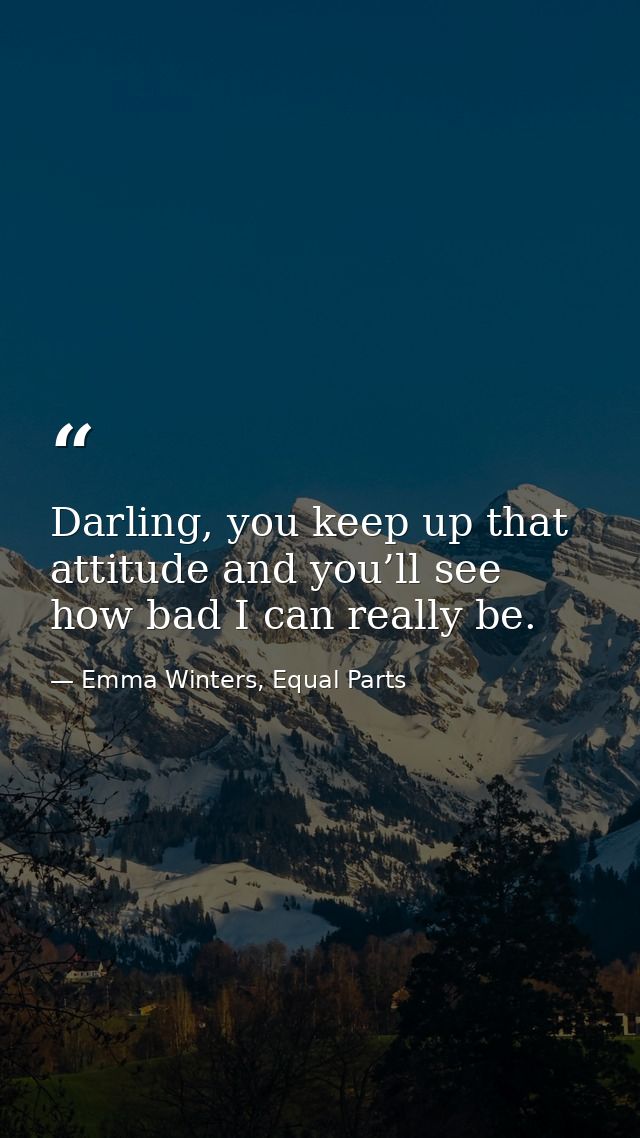 Darling, you keep up that attitude and you’ll see how bad I can really be. — Emma Winters, Equal Parts