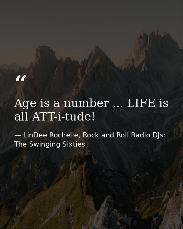 Age is a number ... LIFE is all ATT-i-tude! — LinDee Rochelle, Rock and Roll Radio DJs: The Swinging Sixties