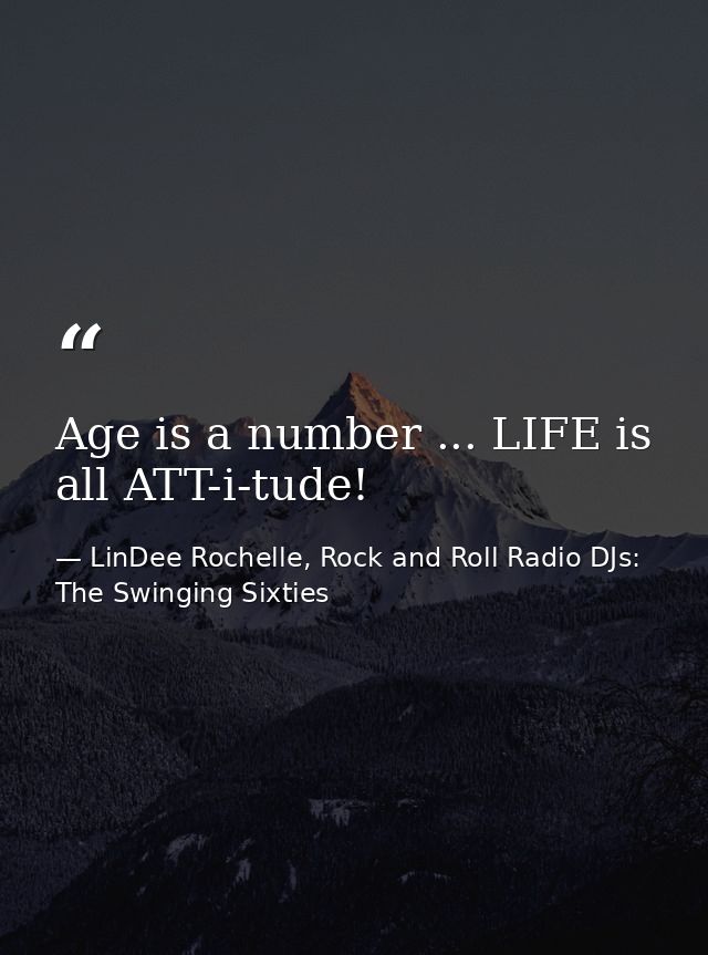 Age is a number ... LIFE is all ATT-i-tude! — LinDee Rochelle, Rock and Roll Radio DJs: The Swinging Sixties