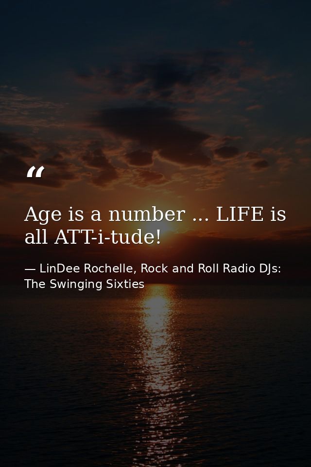 Age is a number ... LIFE is all ATT-i-tude! — LinDee Rochelle, Rock and Roll Radio DJs: The Swinging Sixties