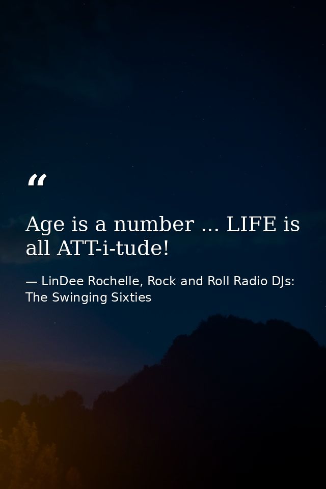 Age is a number ... LIFE is all ATT-i-tude! — LinDee Rochelle, Rock and Roll Radio DJs: The Swinging Sixties