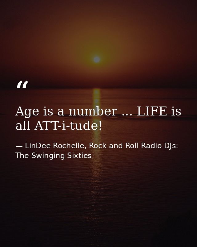 Age is a number ... LIFE is all ATT-i-tude! — LinDee Rochelle, Rock and Roll Radio DJs: The Swinging Sixties