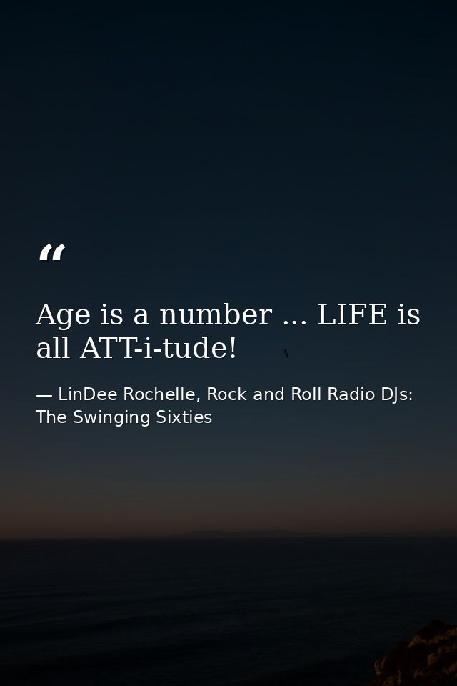 Age is a number ... LIFE is all ATT-i-tude! — LinDee Rochelle, Rock and Roll Radio DJs: The Swinging Sixties