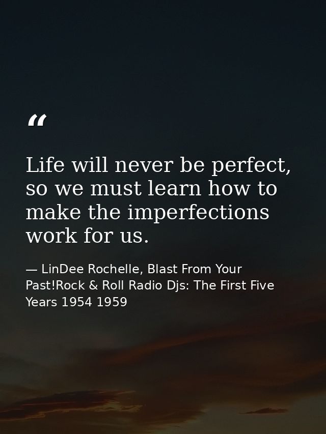 Life will never be perfect, so we must learn how to make the imperfections work for us. — LinDee Rochelle, Blast From Your Past!Rock & Roll Radio Djs: The First Five Years 1954 1959