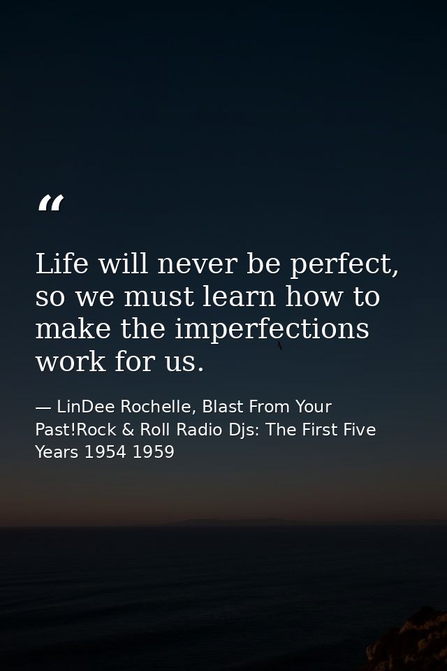 Life will never be perfect, so we must learn how to make the imperfections work for us. — LinDee Rochelle, Blast From Your Past!Rock & Roll Radio Djs: The First Five Years 1954 1959