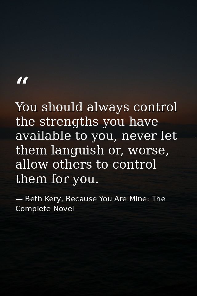 You should always control the strengths you have available to you, never let them languish or, worse, allow others to co — Beth Kery, Because You Are Mine: The Complete Novel