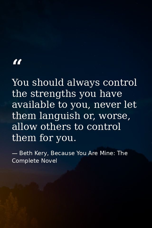 You should always control the strengths you have available to you, never let them languish or, worse, allow others to co — Beth Kery, Because You Are Mine: The Complete Novel