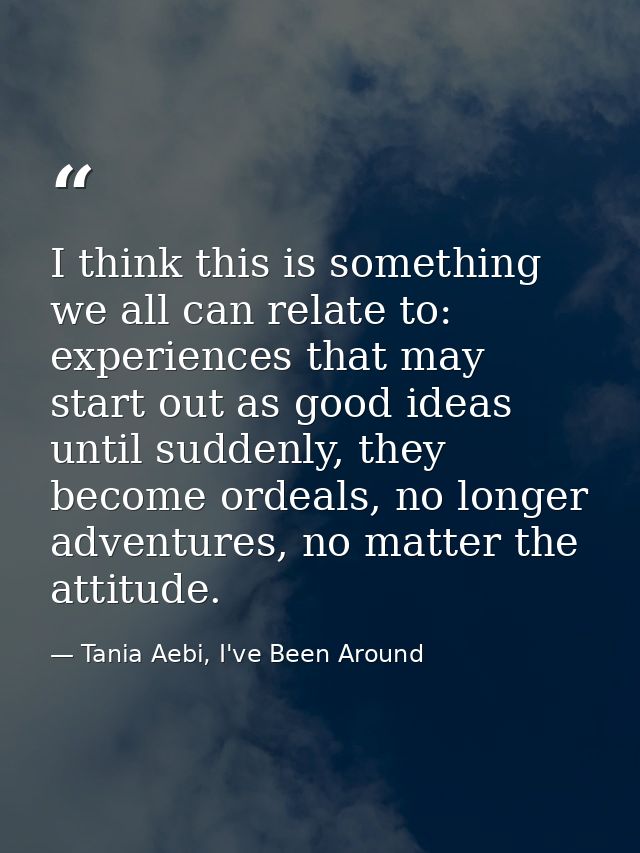 I think this is something we all can relate to: experiences that may start out as good ideas until suddenly, they become — Tania Aebi, I've Been Around