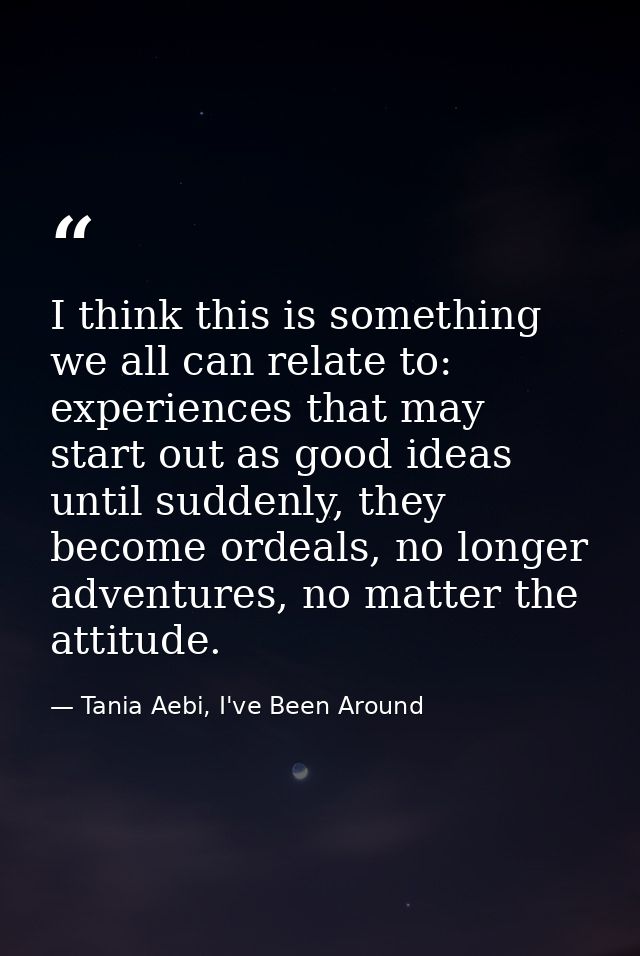 I think this is something we all can relate to: experiences that may start out as good ideas until suddenly, they become — Tania Aebi, I've Been Around
