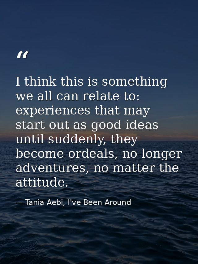 I think this is something we all can relate to: experiences that may start out as good ideas until suddenly, they become — Tania Aebi, I've Been Around