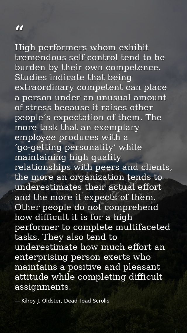 High performers whom exhibit tremendous self-control tend to be burden by their own competence. Studies indicate that be — Kilroy J. Oldster, Dead Toad Scrolls