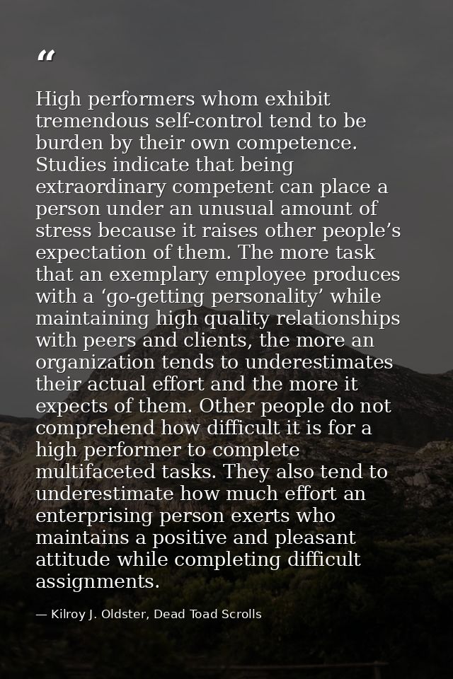 High performers whom exhibit tremendous self-control tend to be burden by their own competence. Studies indicate that be — Kilroy J. Oldster, Dead Toad Scrolls