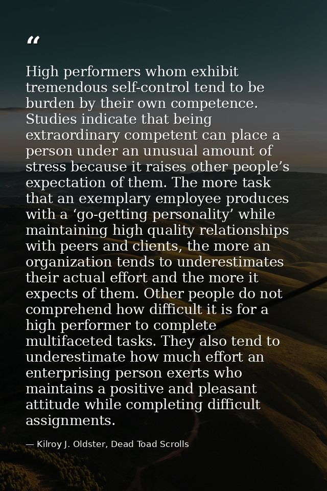 High performers whom exhibit tremendous self-control tend to be burden by their own competence. Studies indicate that be — Kilroy J. Oldster, Dead Toad Scrolls