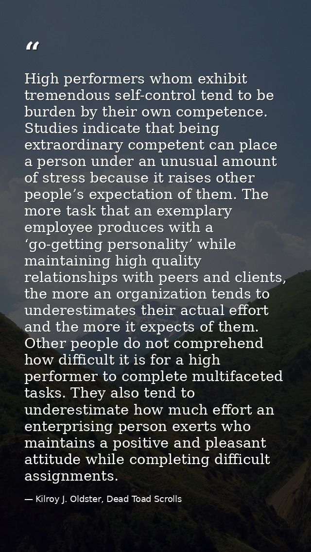 High performers whom exhibit tremendous self-control tend to be burden by their own competence. Studies indicate that be — Kilroy J. Oldster, Dead Toad Scrolls