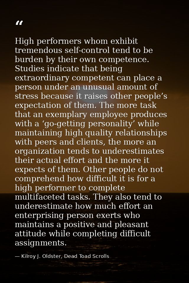 High performers whom exhibit tremendous self-control tend to be burden by their own competence. Studies indicate that be — Kilroy J. Oldster, Dead Toad Scrolls