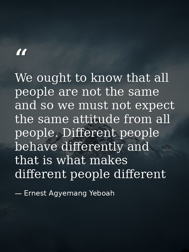 We ought to know that all people are not the same and so we must not expect the same attitude from all people. Different — Ernest Agyemang Yeboah