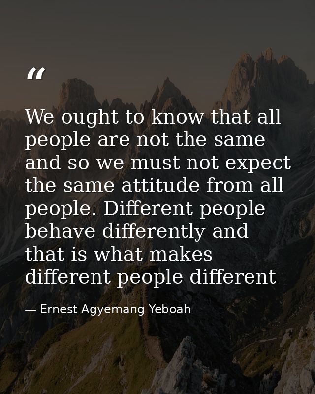 We ought to know that all people are not the same and so we must not expect the same attitude from all people. Different — Ernest Agyemang Yeboah