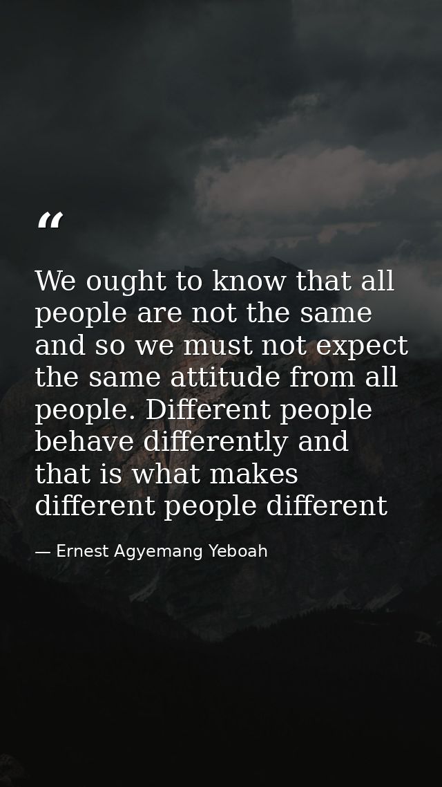 We ought to know that all people are not the same and so we must not expect the same attitude from all people. Different — Ernest Agyemang Yeboah
