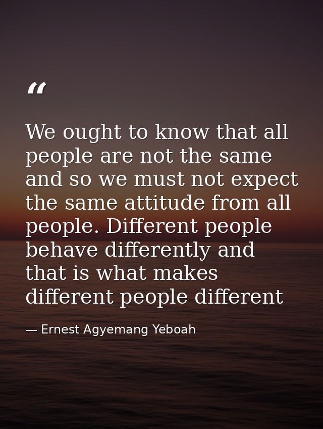 We ought to know that all people are not the same and so we must not expect the same attitude from all people. Different — Ernest Agyemang Yeboah