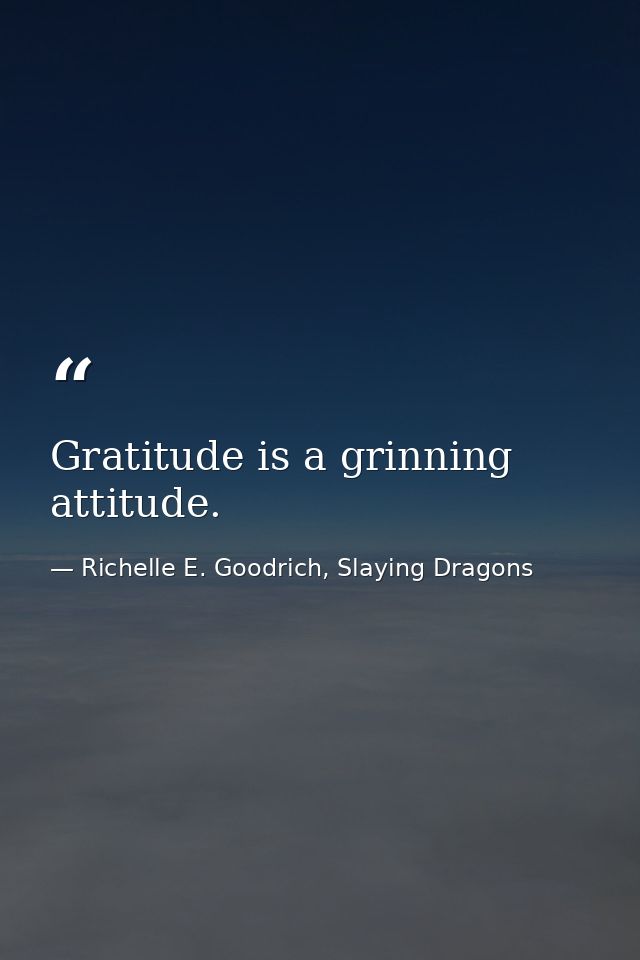 Gratitude is a grinning attitude. — Richelle E. Goodrich, Slaying Dragons