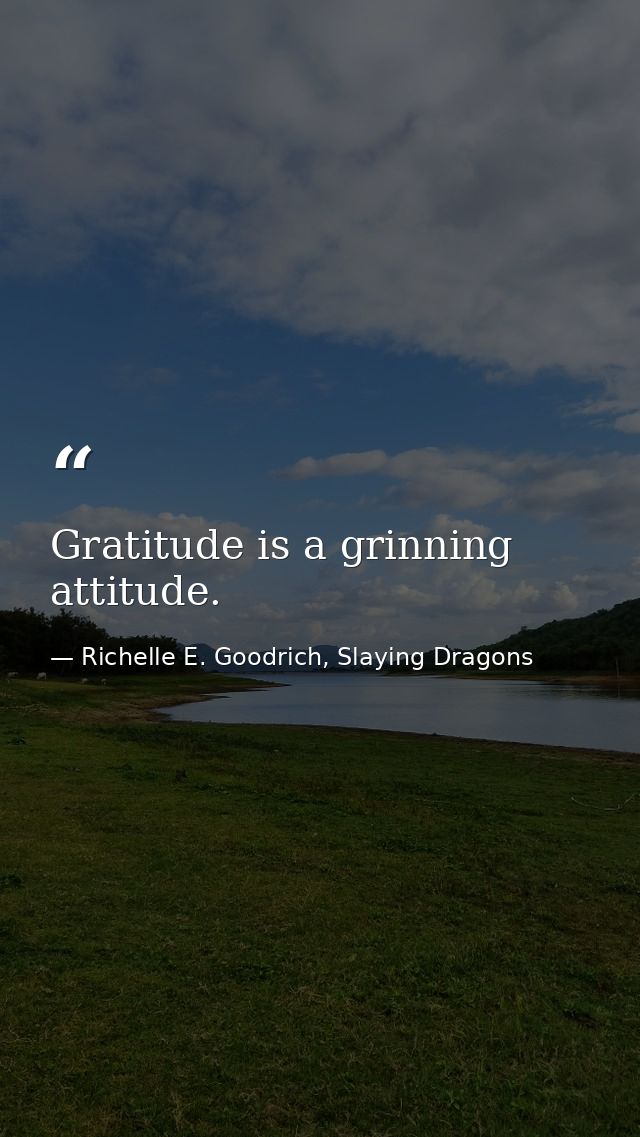 Gratitude is a grinning attitude. — Richelle E. Goodrich, Slaying Dragons
