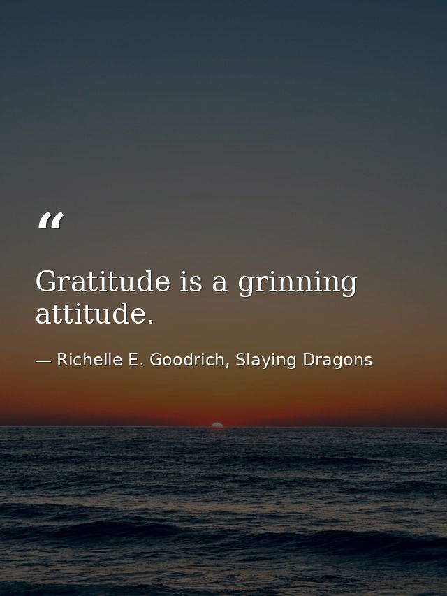 Gratitude is a grinning attitude. — Richelle E. Goodrich, Slaying Dragons