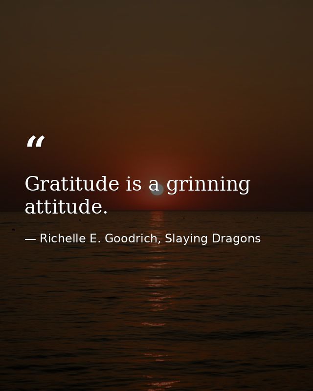 Gratitude is a grinning attitude. — Richelle E. Goodrich, Slaying Dragons