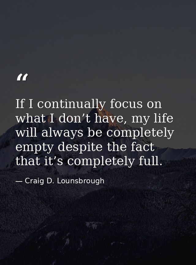 If I continually focus on what I don’t have, my life will always be completely empty despite the fact that it’s complete — Craig D. Lounsbrough
