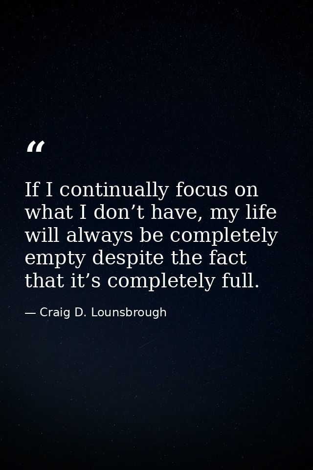 If I continually focus on what I don’t have, my life will always be completely empty despite the fact that it’s complete — Craig D. Lounsbrough
