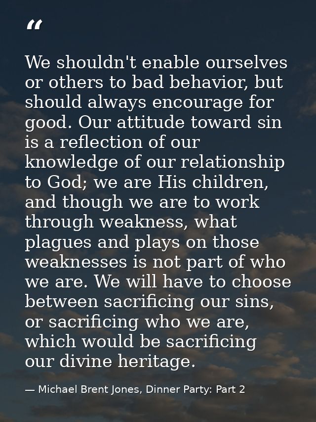 We shouldn't enable ourselves or others to bad behavior, but should always encourage for good. Our attitude toward sin i — Michael Brent Jones, Dinner Party: Part 2