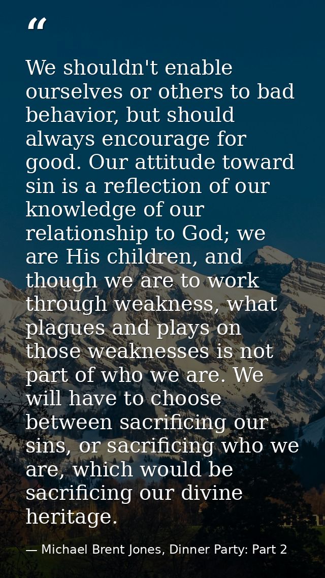 We shouldn't enable ourselves or others to bad behavior, but should always encourage for good. Our attitude toward sin i — Michael Brent Jones, Dinner Party: Part 2