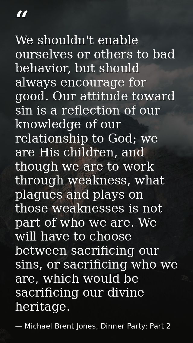 We shouldn't enable ourselves or others to bad behavior, but should always encourage for good. Our attitude toward sin i — Michael Brent Jones, Dinner Party: Part 2