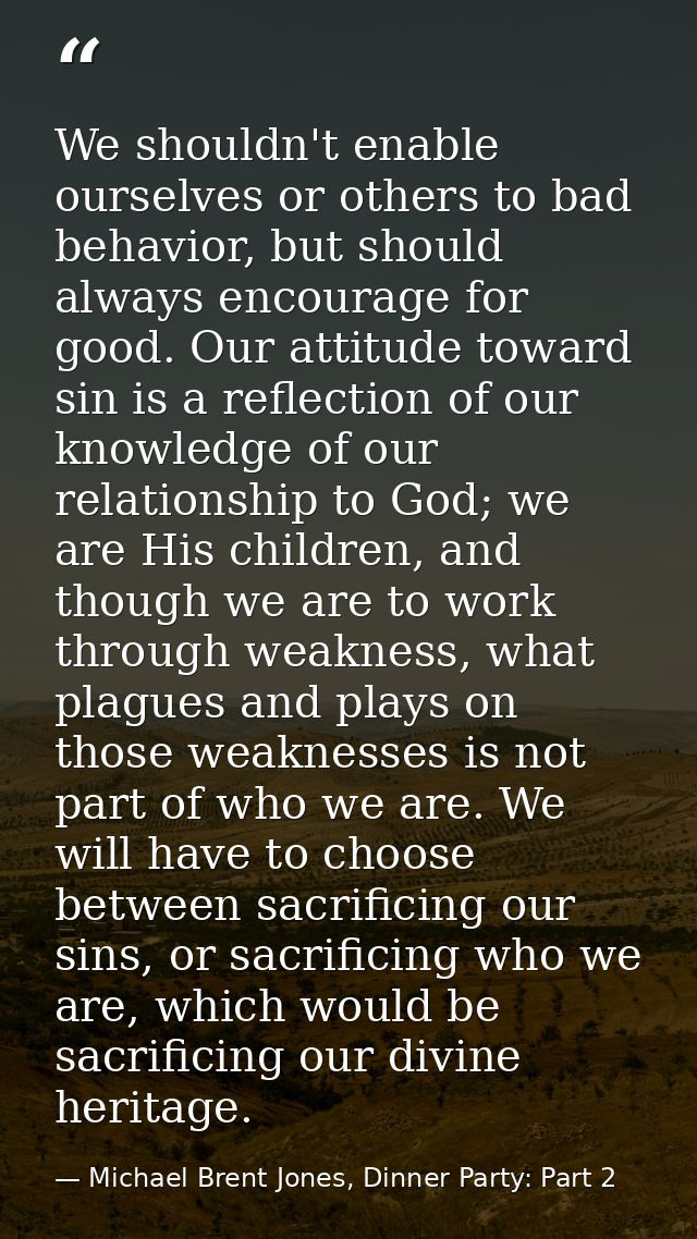 We shouldn't enable ourselves or others to bad behavior, but should always encourage for good. Our attitude toward sin i — Michael Brent Jones, Dinner Party: Part 2