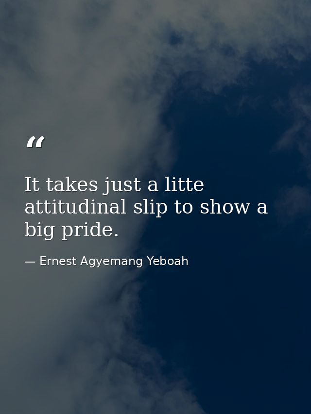 It takes just a litte attitudinal slip to show a big pride. — Ernest Agyemang Yeboah