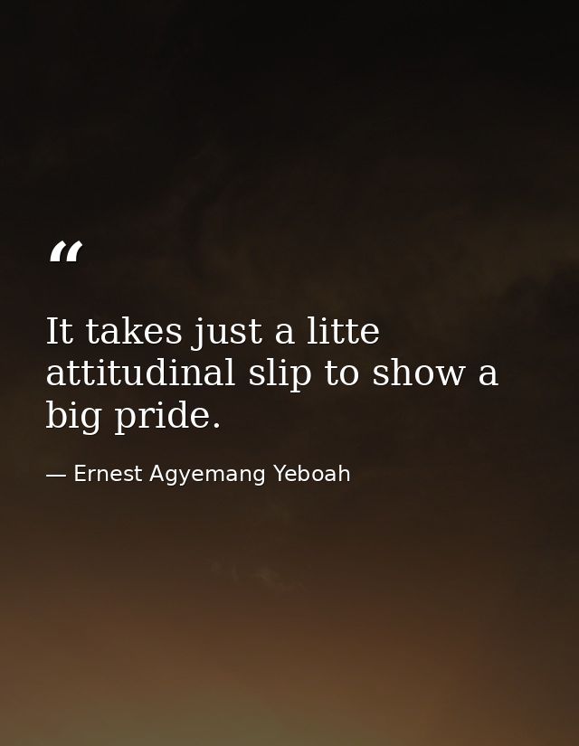 It takes just a litte attitudinal slip to show a big pride. — Ernest Agyemang Yeboah