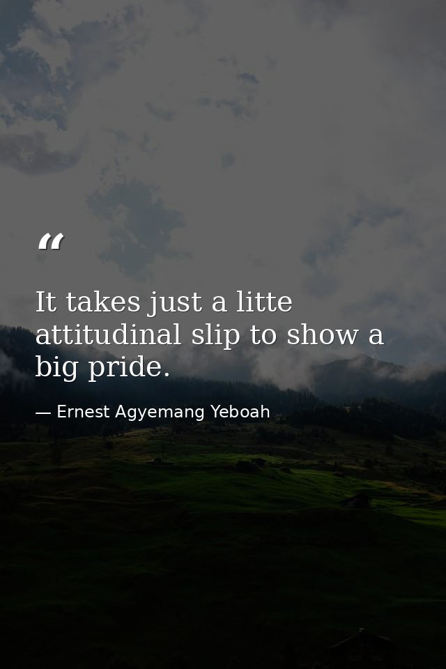 It takes just a litte attitudinal slip to show a big pride. — Ernest Agyemang Yeboah