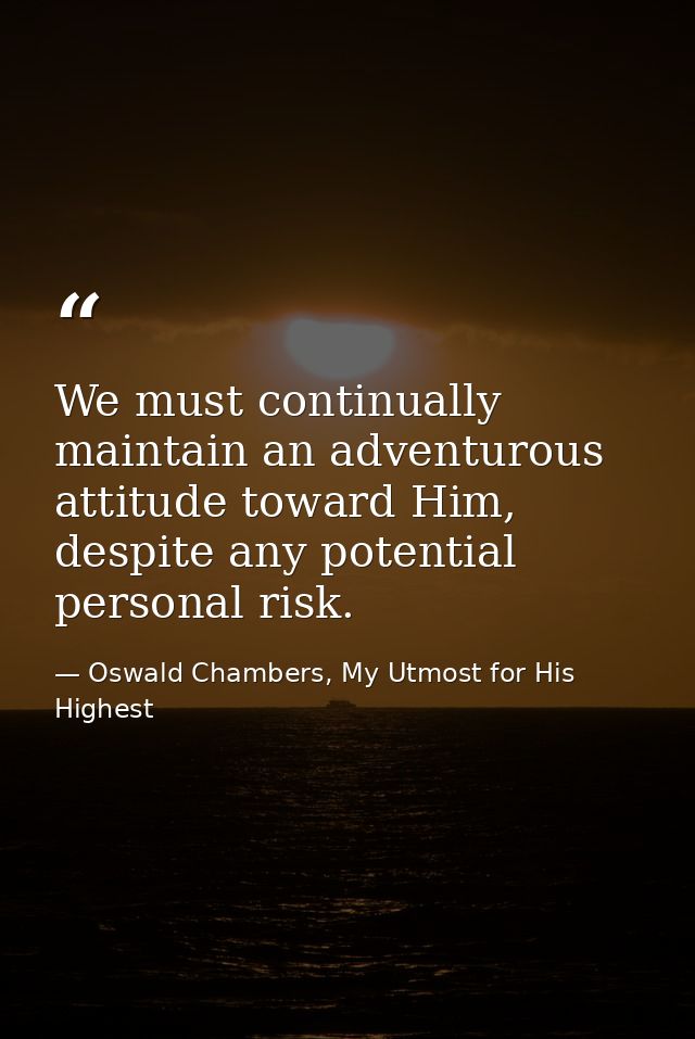 We must continually maintain an adventurous attitude toward Him, despite any potential personal risk. — Oswald Chambers, My Utmost for His Highest