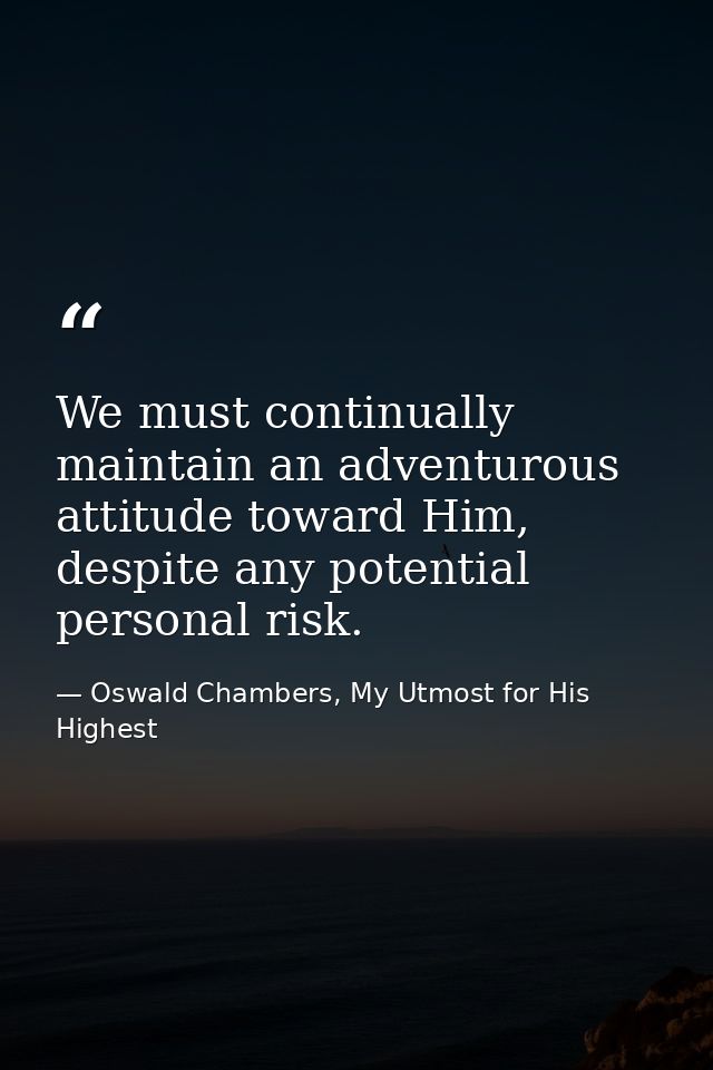 We must continually maintain an adventurous attitude toward Him, despite any potential personal risk. — Oswald Chambers, My Utmost for His Highest