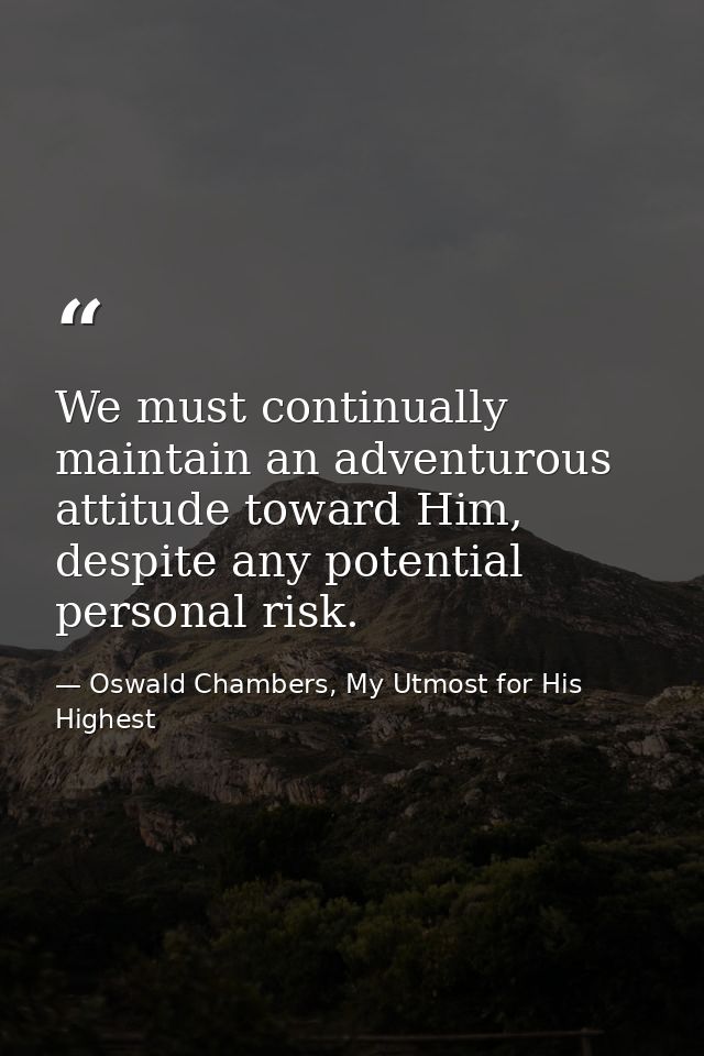 We must continually maintain an adventurous attitude toward Him, despite any potential personal risk. — Oswald Chambers, My Utmost for His Highest
