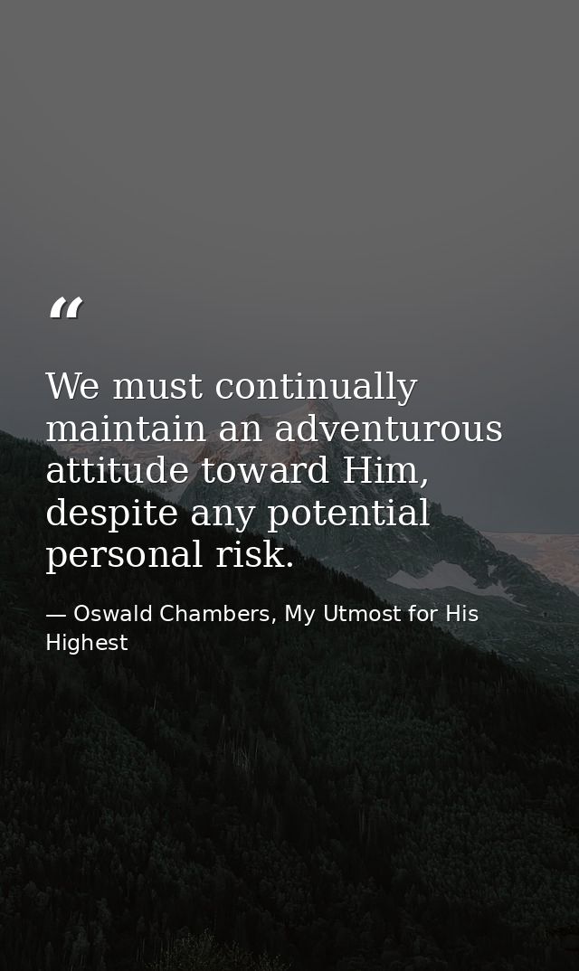We must continually maintain an adventurous attitude toward Him, despite any potential personal risk. — Oswald Chambers, My Utmost for His Highest