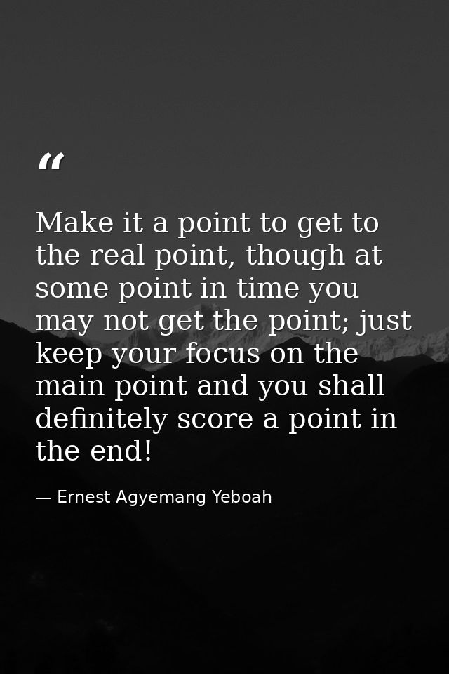 Make it a point to get to the real point, though at some point in time you may not get the point; just keep your focus o — Ernest Agyemang Yeboah
