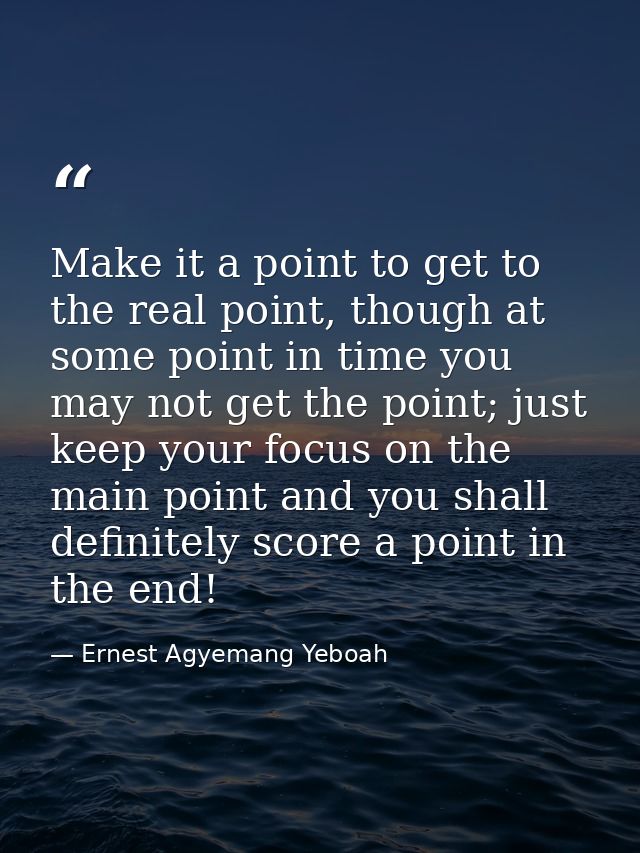 Make it a point to get to the real point, though at some point in time you may not get the point; just keep your focus o — Ernest Agyemang Yeboah