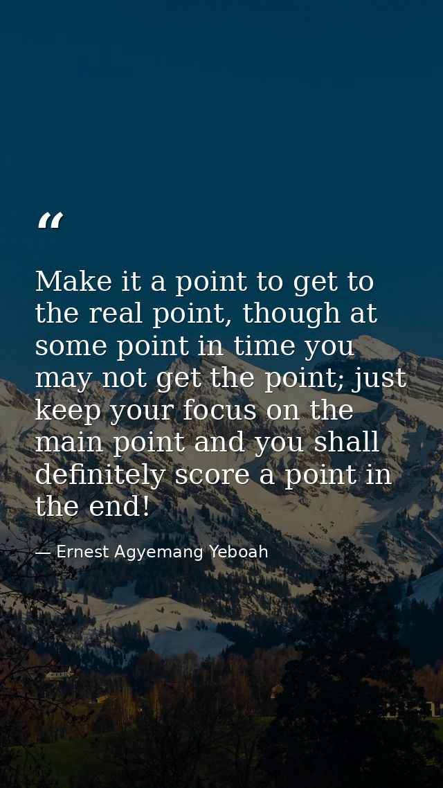 Make it a point to get to the real point, though at some point in time you may not get the point; just keep your focus o — Ernest Agyemang Yeboah