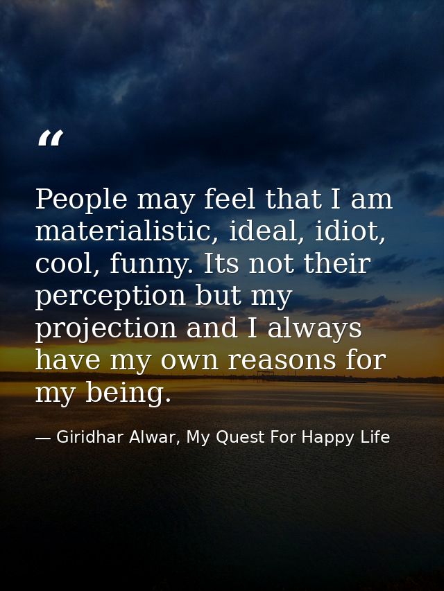 People may feel that I am materialistic, ideal, idiot, cool, funny. Its not their perception but my projection and I alw — Giridhar Alwar, My Quest For Happy Life