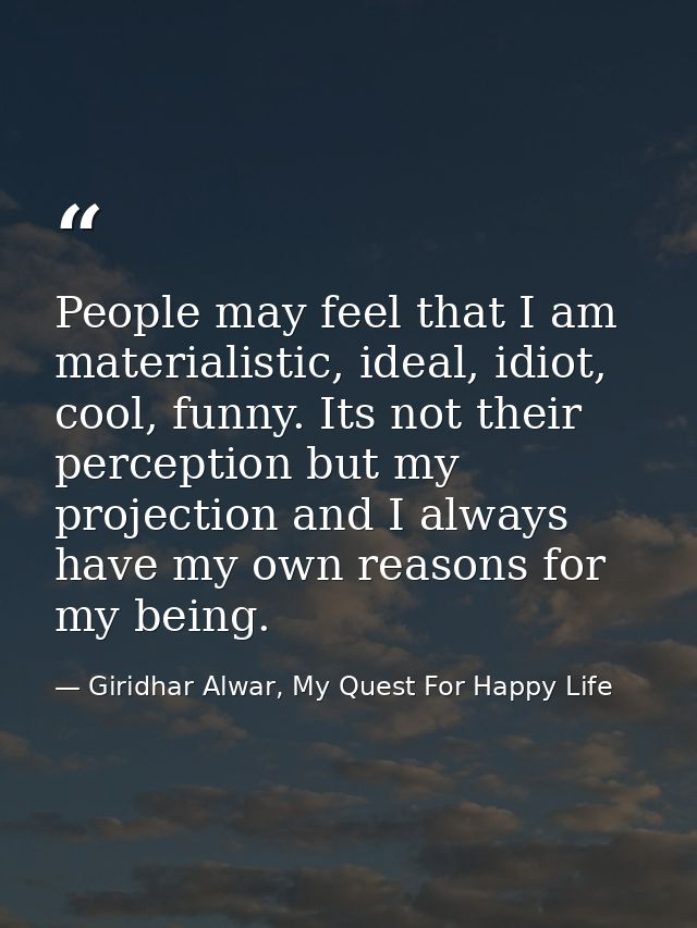 People may feel that I am materialistic, ideal, idiot, cool, funny. Its not their perception but my projection and I alw — Giridhar Alwar, My Quest For Happy Life