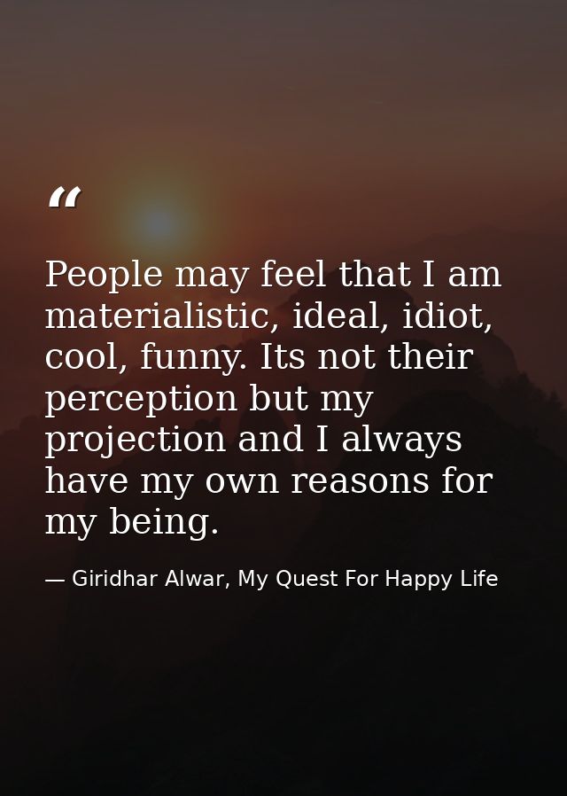 People may feel that I am materialistic, ideal, idiot, cool, funny. Its not their perception but my projection and I alw — Giridhar Alwar, My Quest For Happy Life