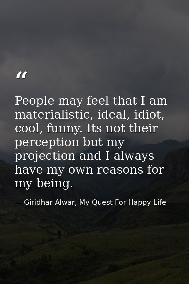 People may feel that I am materialistic, ideal, idiot, cool, funny. Its not their perception but my projection and I alw — Giridhar Alwar, My Quest For Happy Life