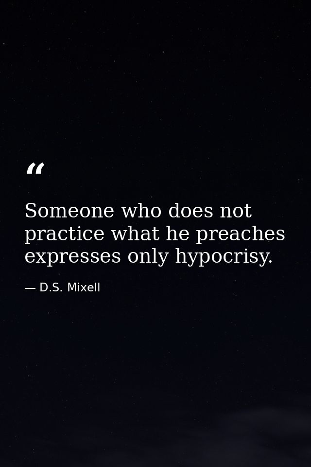 Someone who does not practice what he preaches expresses only hypocrisy. — D.S. Mixell