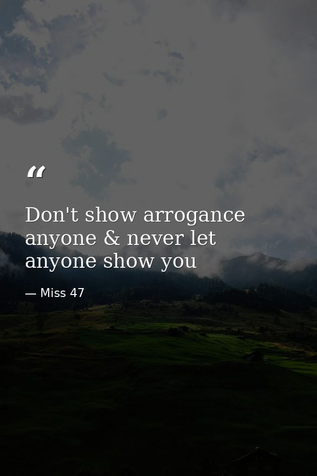 Don't show arrogance anyone & never let anyone show you — Miss 47