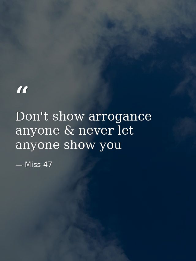 Don't show arrogance anyone & never let anyone show you — Miss 47